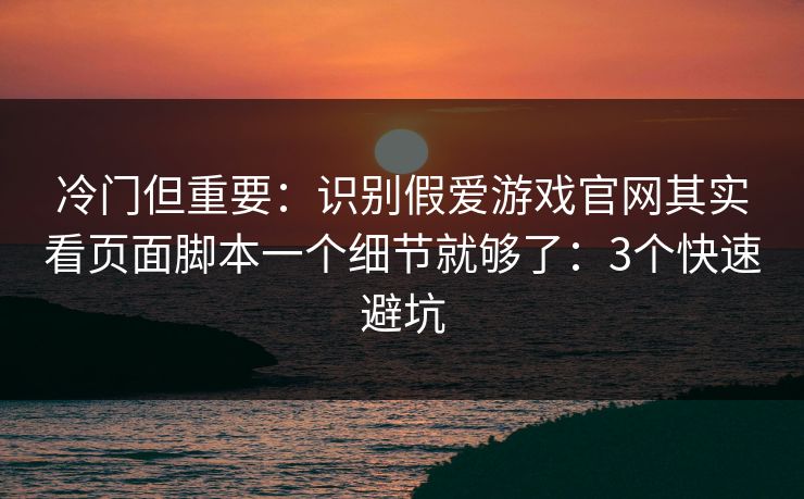 冷门但重要：识别假爱游戏官网其实看页面脚本一个细节就够了：3个快速避坑