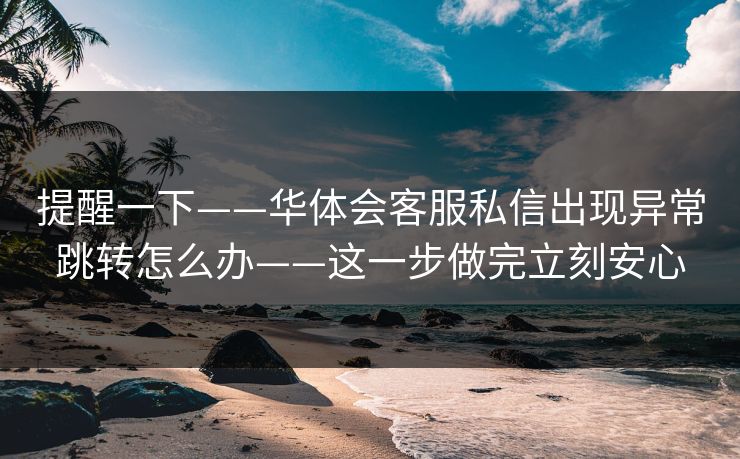 提醒一下——华体会客服私信出现异常跳转怎么办——这一步做完立刻安心