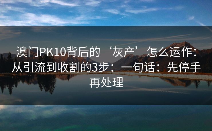 澳门PK10背后的‘灰产’怎么运作：从引流到收割的3步：一句话：先停手再处理