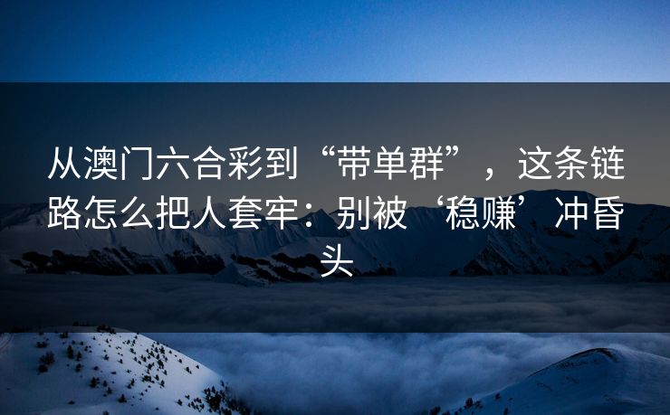 从澳门六合彩到“带单群”，这条链路怎么把人套牢：别被‘稳赚’冲昏头