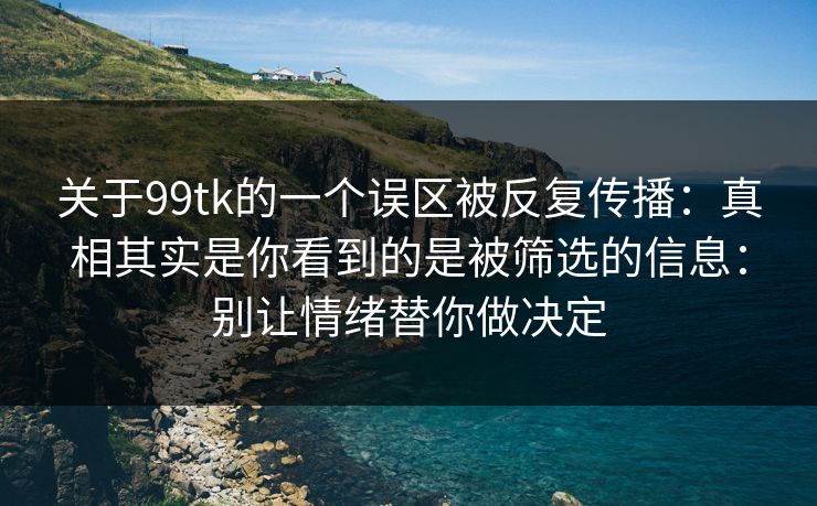 关于99tk的一个误区被反复传播：真相其实是你看到的是被筛选的信息：别让情绪替你做决定