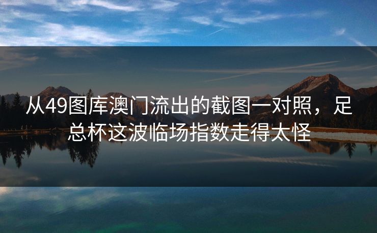 从49图库澳门流出的截图一对照，足总杯这波临场指数走得太怪