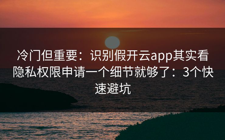 冷门但重要：识别假开云app其实看隐私权限申请一个细节就够了：3个快速避坑