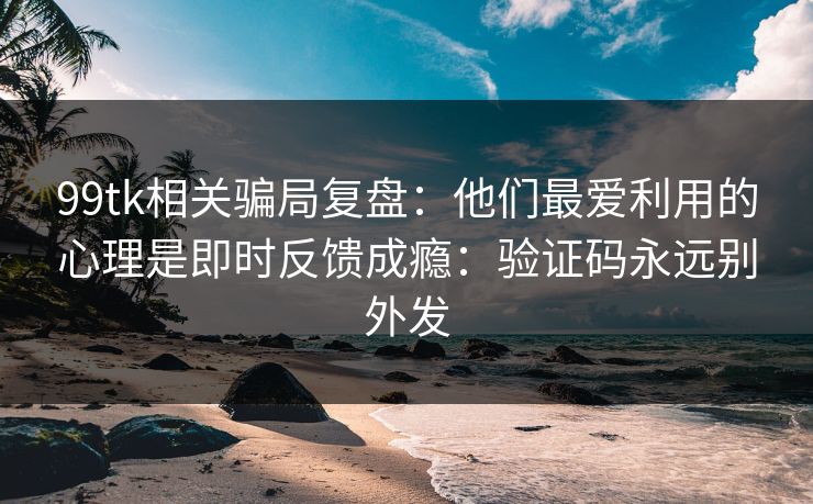 99tk相关骗局复盘：他们最爱利用的心理是即时反馈成瘾：验证码永远别外发